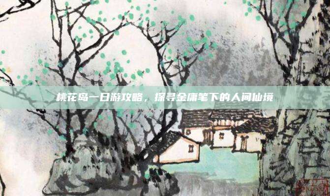 桃花岛一日游攻略，探寻金庸笔下的人间仙境