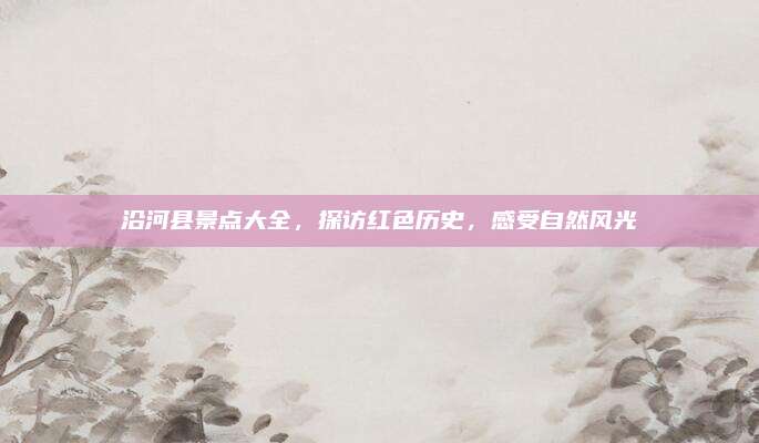 沿河县景点大全，探访红色历史，感受自然风光