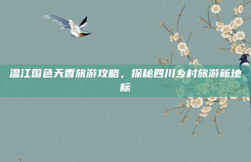 温江国色天香旅游攻略，探秘四川乡村旅游新地标