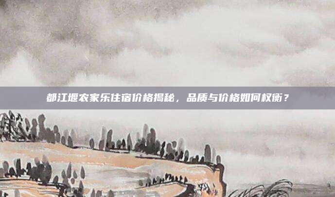 都江堰农家乐住宿价格揭秘,品质与价格如何权衡?