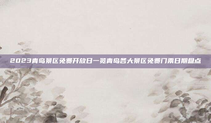 2023青岛景区免费开放日一览青岛各大景区免费门票日期盘点