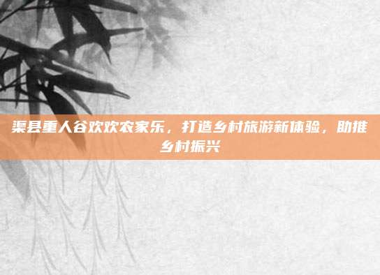渠县重人谷欢欢农家乐,打造乡村旅游新体验,助推乡村振兴