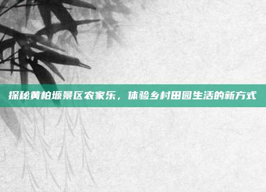 探秘黄柏塬景区农家乐,体验乡村田园生活的新方式