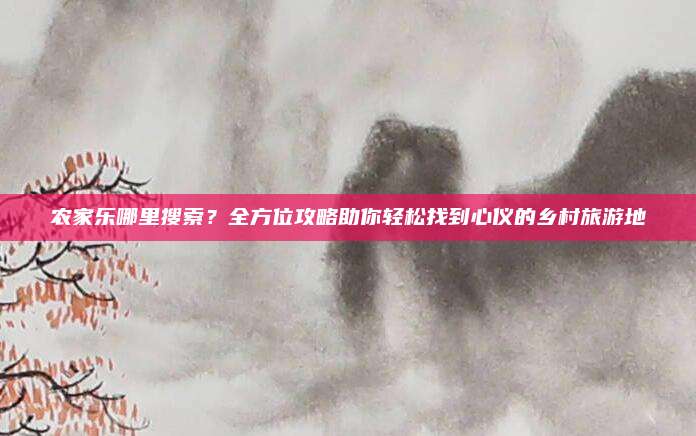 农家乐哪里搜索?全方位攻略助你轻松找到心仪的乡村旅游地