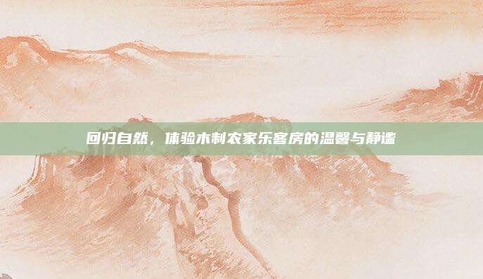 回归自然,体验木制农家乐客房的温馨与静谧