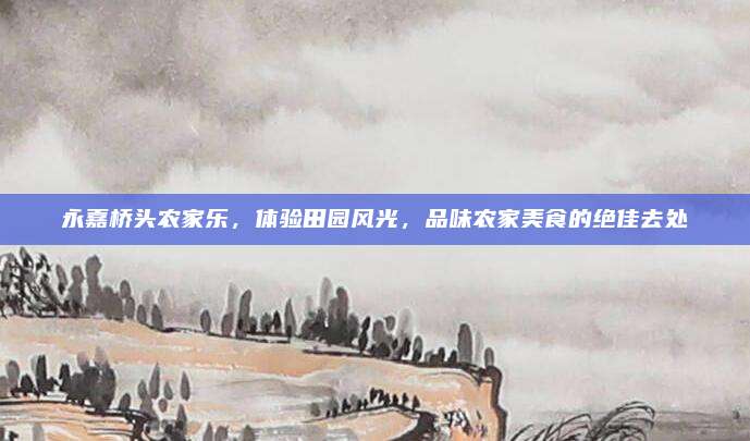 永嘉桥头农家乐，体验田园风光，品味农家美食的绝佳去处