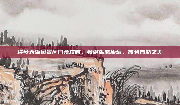 横琴天湖风景区门票攻略,畅游生态仙境,体验自然之美