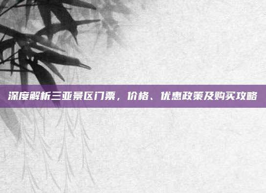 深度解析三亚景区门票,价格、优惠政策及购买攻略