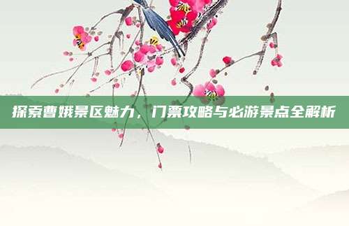 探索曹娥景区魅力，门票攻略与必游景点全解析