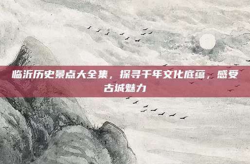 临沂历史景点大全集，探寻千年文化底蕴，感受古城魅力