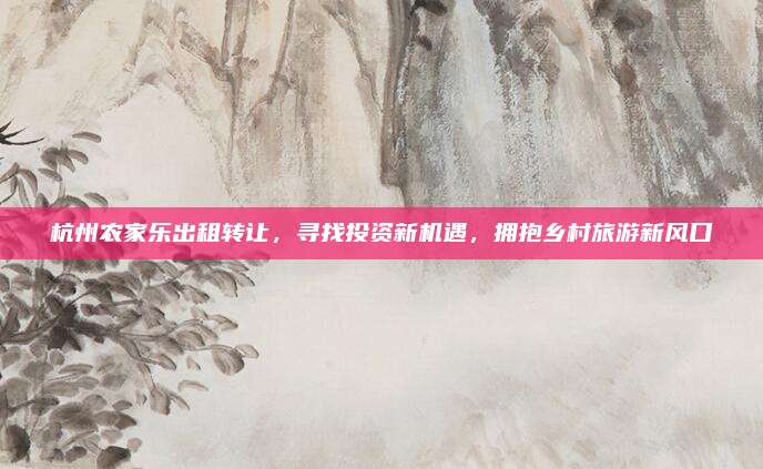 杭州农家乐出租转让,寻找投资新机遇,拥抱乡村旅游新风口