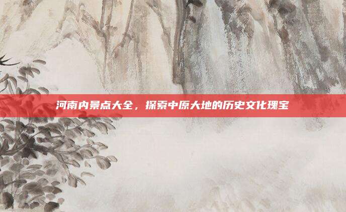 河南内景点大全，探索中原大地的历史文化瑰宝