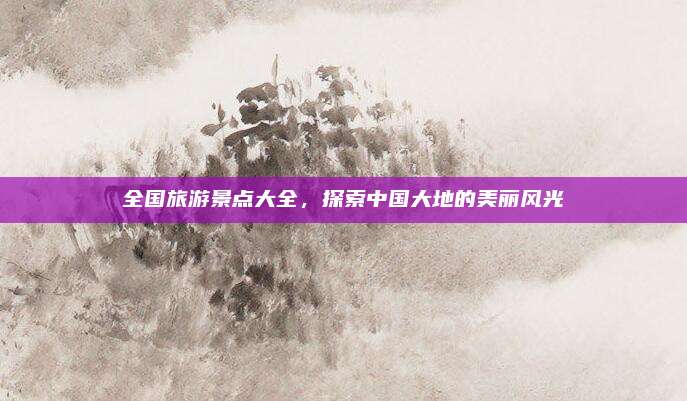 全国旅游景点大全,探索中国大地的美丽风光