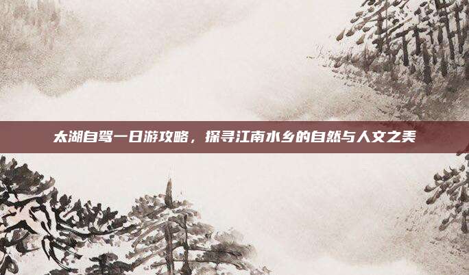 太湖自驾一日游攻略，探寻江南水乡的自然与人文之美