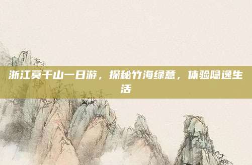 浙江莫干山一日游,探秘竹海绿意,体验隐逸生活