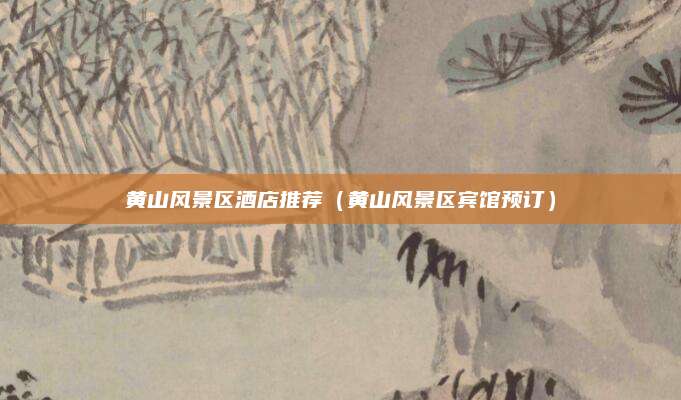 黄山风景区酒店推荐（黄山风景区宾馆预订）