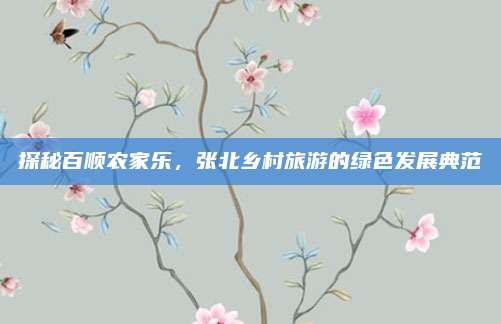 探秘百顺农家乐,张北乡村旅游的绿色发展典范