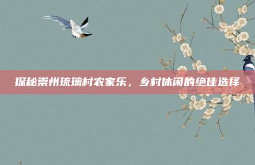 探秘崇州琉璃村农家乐,乡村休闲的绝佳选择