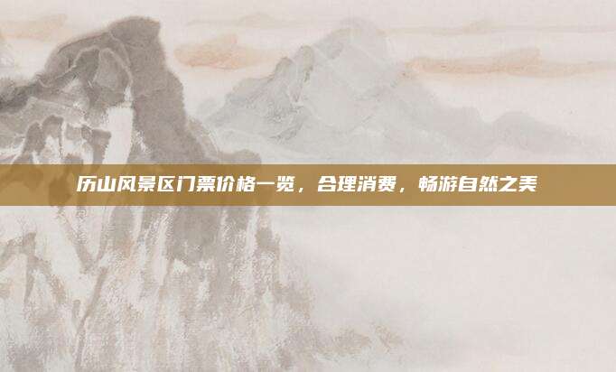 历山风景区门票价格一览，合理消费，畅游自然之美