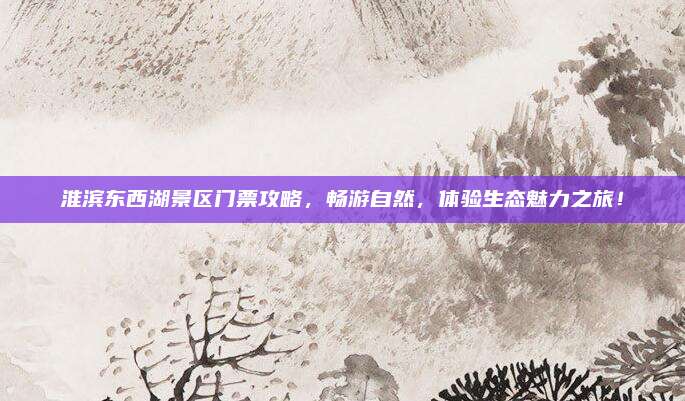 淮滨东西湖景区门票攻略，畅游自然，体验生态魅力之旅！