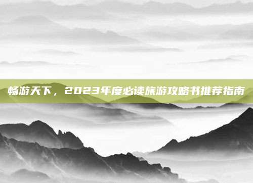 畅游天下，2023年度必读旅游攻略书推荐指南