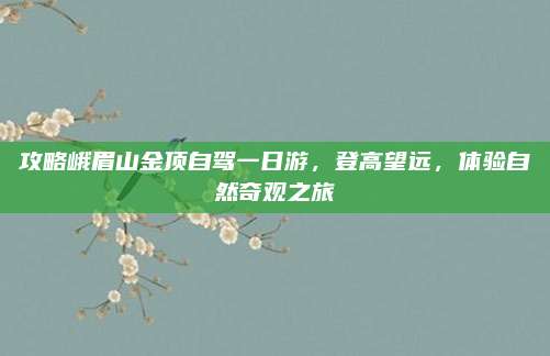 攻略峨眉山金顶自驾一日游,登高望远,体验自然奇观之旅