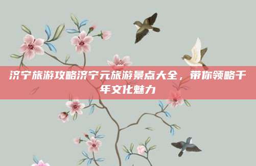 济宁旅游攻略济宁元旅游景点大全，带你领略千年文化魅力