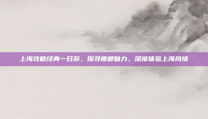 上海攻略经典一日游，探寻魔都魅力，深度体验上海风情