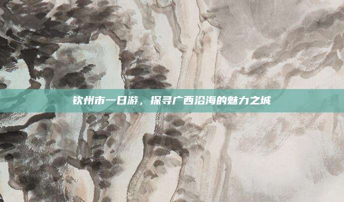 钦州市一日游，探寻广西沿海的魅力之城