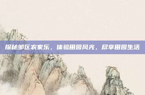 探秘邹区农家乐,体验田园风光,尽享田园生活