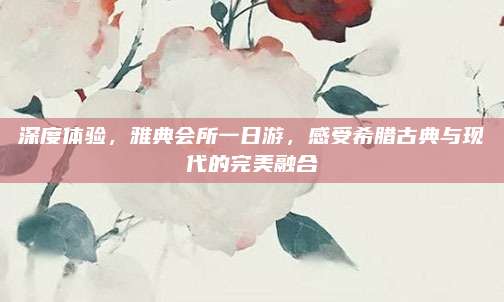 深度体验,雅典会所一日游,感受希腊古典与现代的完美融合