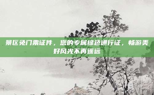 景区免门票证件,您的专属绿色通行证,畅游美好风光不再遥远