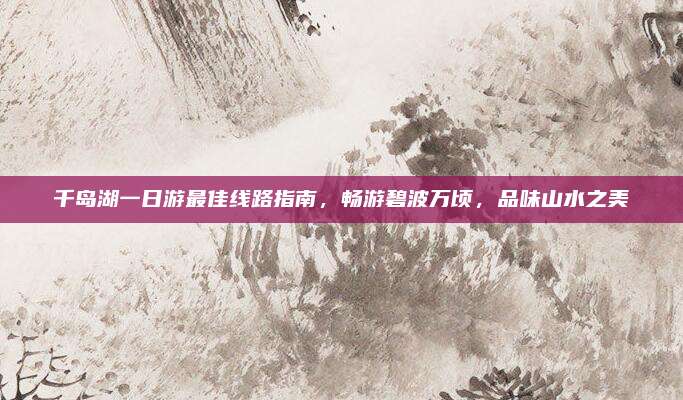 千岛湖一日游最佳线路指南，畅游碧波万顷，品味山水之美