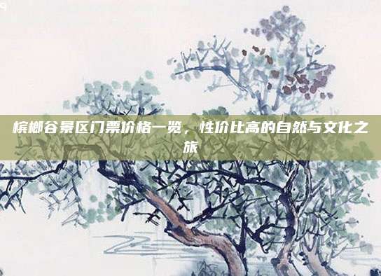 槟榔谷景区门票价格一览，性价比高的自然与文化之旅