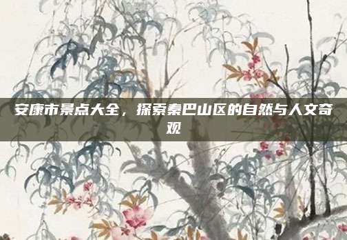 安康市景点大全，探索秦巴山区的自然与人文奇观