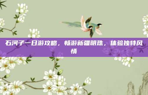 石河子一日游攻略，畅游新疆明珠，体验独特风情