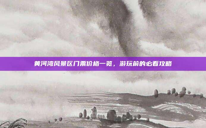 黄河湾风景区门票价格一览，游玩前的必看攻略