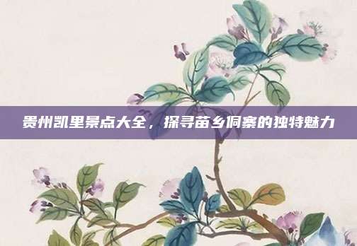 贵州凯里景点大全,探寻苗乡侗寨的独特魅力