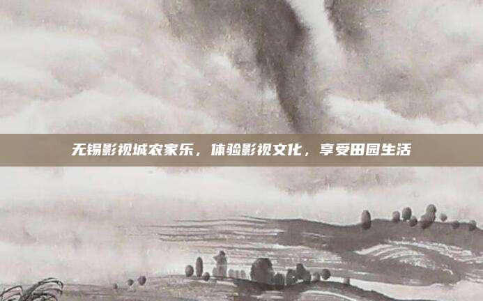 无锡影视城农家乐，体验影视文化，享受田园生活
