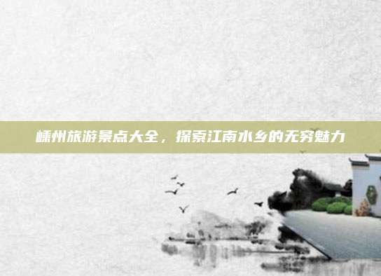 嵊州旅游景点大全,探索江南水乡的无穷魅力