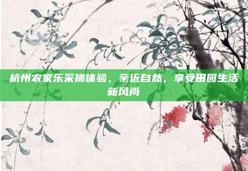 杭州农家乐采摘体验,亲近自然,享受田园生活新风尚