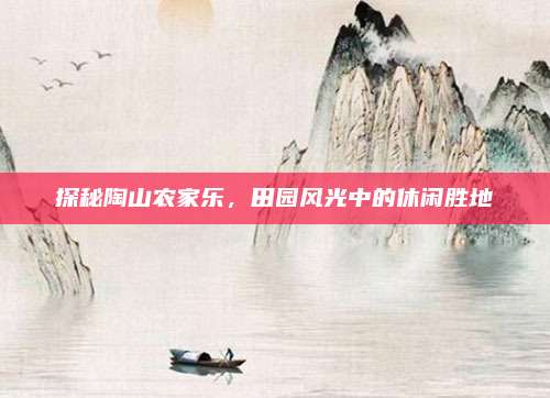探秘陶山农家乐,田园风光中的休闲胜地