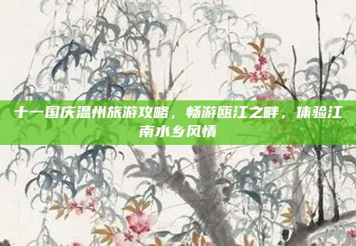 十一国庆温州旅游攻略,畅游瓯江之畔,体验江南水乡风情