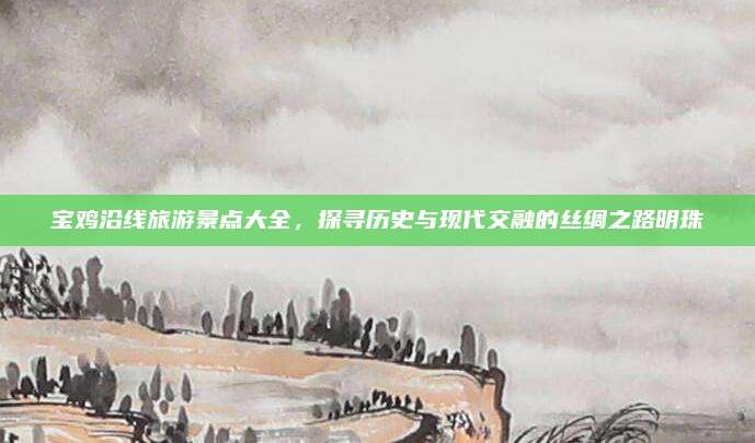 宝鸡沿线旅游景点大全,探寻历史与现代交融的丝绸之路明珠