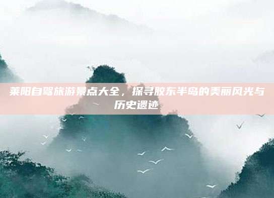 莱阳自驾旅游景点大全，探寻胶东半岛的美丽风光与历史遗迹