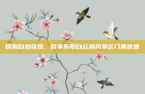 探索自然奇观,尽享东阳白云洞风景区门票优惠