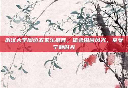 武汉大学周边农家乐推荐,体验田园风光,享受宁静时光