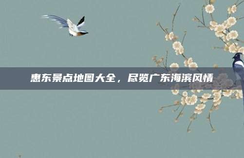 惠东景点地图大全,尽览广东海滨风情