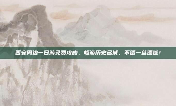 西安周边一日游免费攻略,畅游历史名城,不留一丝遗憾!