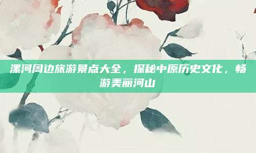漯河周边旅游景点大全，探秘中原历史文化，畅游美丽河山